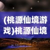 (桃源仙境游戏)桃源仙境端游，探索奇幻世界的无尽魅力