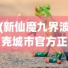 (新仙魔九界波克城市官方正版兑换码)新仙魔九界波克城市官方正版，游戏世界里的奇幻探险