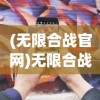 (无限合战官网)无限合战手游，策略与荣耀的战场