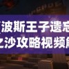 (波斯王子遗忘之沙攻略视频解说)波斯王子，遗忘之沙攻略视频详解及常见问题解答
