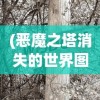 (恶魔之塔消失的世界图文攻略大全)恶魔之塔，消失的世界图文攻略及常见问题解答