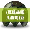 (豆娃去哪儿游戏)豆娃去哪儿，一场充满童趣与探索的冒险之旅