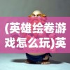 (英雄绘卷游戏怎么玩)英雄绘卷游戏，探索荣耀与传奇的篇章