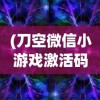(刀空微信小游戏激活码)刀空微信小游戏app，探索虚拟世界的全新体验