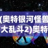 (奥特银河怪兽大乱斗2)奥特银河怪兽大乱斗，星际战斗的热潮