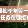 (寻仙千年等一回的任务在哪接)寻仙千年等一回，探寻神秘仙侠世界的无尽魅力与轮回之谜