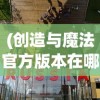 (创造与魔法官方版本在哪下)创造与魔法官方版本，探索奇幻世界的无限可能