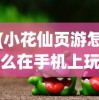 (小花仙页游怎么在手机上玩)网页版小花仙登录入口，游戏简介与常见问题解答