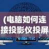 (电脑如何连接投影仪投屏到屏幕上)电脑如何连接投影仪实现高效投屏？详细教程与常见问题解答