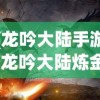 (龙吟大陆手游)龙吟大陆炼金之旅，探索神秘的炼金世界