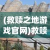 (救赎之地游戏官网)救赎之地游戏，探索全新世界，体验救赎之旅
