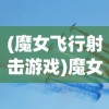 (魔女飞行射击游戏)魔女飞行射击，游戏魅力与深度探讨