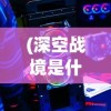 (深空战境是什么类型的游戏啊)深空战境，未来游戏的新领域