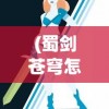 (蜀剑苍穹怎么玩视频)蜀剑苍穹游戏攻略，玩转这个奇幻世界的秘诀