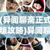(异闻聊斋正式版攻略)异闻聊斋正式版，深度解析与探索