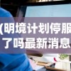 (明境计划停服了吗最新消息)关于明境计划是否停服的探讨及其影响分析