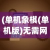 (单机象棋(单机版)无需网络3.9.0版本)单机象棋，单机版无需网络，重拾传统棋艺的乐趣