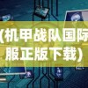 (机甲战队国际服正版下载)机甲战队国际服，多维度的战争机器体验