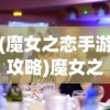 (魔女之恋手游攻略)魔女之恋手游，探索奇幻世界的恋爱冒险之旅