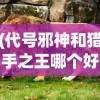 (代号邪神和猎手之王哪个好)代号邪神与猎手之王，一场神秘的对决