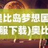 (奥比岛梦想国度官服下载)奥比岛，探索与成长的奇幻世界