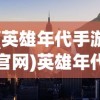(英雄年代手游官网)英雄年代手游，重温经典，探索英雄世界的新纪元