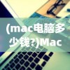 (mac电脑多少钱?)Mac电脑价格解析，多少钱？常见问答与参考文献