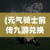 (元气骑士前传九游兑换码)元气骑士前传九游，探索神秘世界的冒险之旅