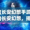 (长安幻想手游)长安幻想，揭秘人气最旺的区
