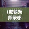 (虎鹤妖师录邪老)虎鹤妖师录之邪，神秘世界的妖师传奇