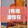 (有间酒馆在故里)有间酒馆游戏，沉浸式酒吧经营体验