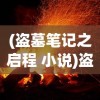(盗墓笔记之启程 小说)盗墓笔记启程公测时间揭晓，神秘探险之旅即将开启！