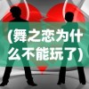 (舞之恋为什么不能玩了)关于舞之恋的发布时间，期待与未知之约的揭晓