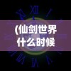 (仙剑世界什么时候公测?)仙剑世界公测时间揭秘，期待与你的江湖相遇