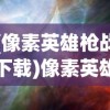 (像素英雄枪战下载)像素英雄枪战，一场像素世界的热血枪战体验