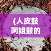 (人皮鼓阿姐鼓的故事)人皮鼓与阿姐鼓，神秘文化现象深度解析