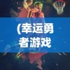 (幸运勇者游戏在线观看)幸运勇者游戏，冒险与挑战的完美结合