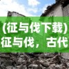(征与伐下载)征与伐，古代战争中的两大核心概念及其区别