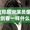(邓超说演员像剑客一样什么意思)邓超眼中的演员，如剑客般砥砺前行