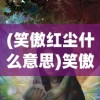 (笑傲红尘什么意思)笑傲红尘，一曲江湖的传奇故事
