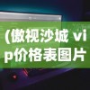 (傲视沙城 vip价格表图片)傲视沙城VIP价格表及其游戏特色分析