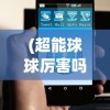 (超能球球厉害吗)超能球球技能，深度解析与实战应用