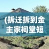 (拆迁拆到金主家祠堂短剧免费观看)拆迁背后的故事与挑战，深度解析拆迁现象及其影响
