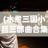 (水煮三国小品三部曲合集在线观看)水煮三国小品三部曲合集，深度解析与常见问答
