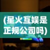(星火互娱是正规公司吗)星火互娱游戏中心，星之召唤士的魅力与探索
