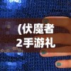 (伏魔者2手游礼包兑换码)伏魔者2洗炼颜色排行榜最新及全方位解读