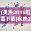 (炙热2015迅雷下载)炙热2015，一场年度的炙热盛宴