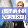 (悠闲的小时光游戏攻略)悠闲的小时光游戏，探索悠闲生活的美好时光