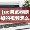 (uc浏览器删掉的视频怎么恢复)UC视频删除后的恢复方法及其相关探讨