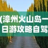 (漳州火山岛一日游攻略自驾游)漳州火山岛一日游攻略，探秘神奇的自然奇观